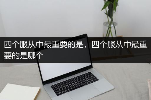 四个服从中最重要的是，四个服从中最重要的是哪个